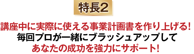 講座中に実際に使える事業計画書を作り上げる！毎回プロが一緒にブラッシュアップしてあなたの成功を強力にサポート！